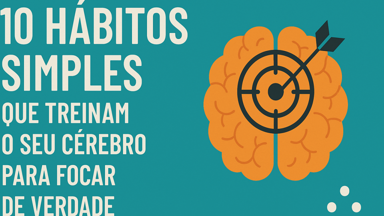 10 Hábitos Simples que Treinam o Seu Cérebro para Focar de Verdade